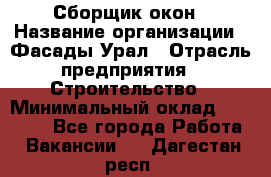 Сборщик окон › Название организации ­ Фасады-Урал › Отрасль предприятия ­ Строительство › Минимальный оклад ­ 25 000 - Все города Работа » Вакансии   . Дагестан респ.